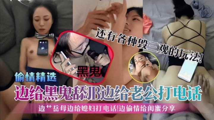 【偷情精选】边给黑鬼舔JB边给老公打电话边艹岳母边给媳妇打电话边偷情给闺蜜分享