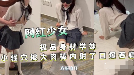 【网红少女】极品身材学妹小骚穴被大肉棒内射 口爆吞精
