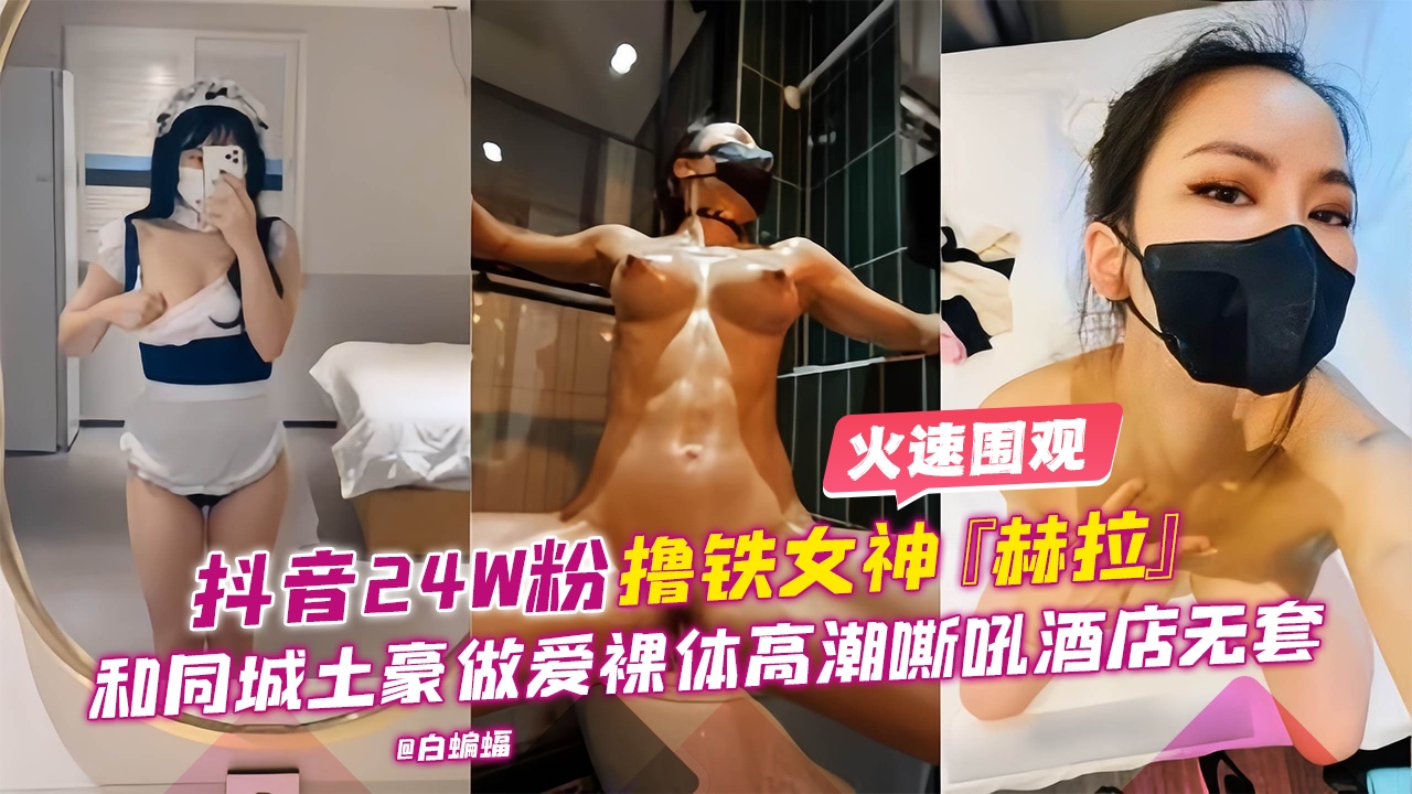 抖音24W粉丝撸铁女神‘赫拉’和同城土豪做爱裸替高潮嘶吼酒店无套性爱